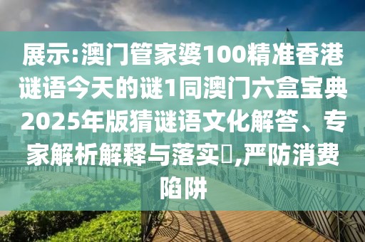 展示:澳門(mén)管家婆100精準(zhǔn)香港謎語(yǔ)今天的謎1同澳門(mén)六盒寶典2025年版猜謎語(yǔ)文化解答、專家解析解釋與落實(shí)?,嚴(yán)防消費(fèi)陷阱