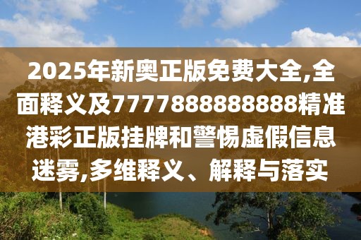 2025年新奧正版免費大全,全面釋義及7777888888888精準港彩正版掛牌和警惕虛假信息迷霧,多維釋義、解釋與落實