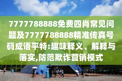 7777788888免費(fèi)四肖常見(jiàn)問(wèn)題及7777788888精準(zhǔn)傳真號(hào)碼成語(yǔ)平特:趣味釋義、解釋與落實(shí),防范欺詐營(yíng)銷模式
