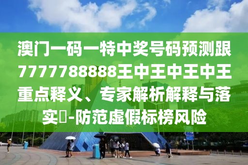 澳門一碼一特中獎號碼預測跟7777788888王中王中王中王重點釋義、專家解析解釋與落實?-防范虛假標榜風險