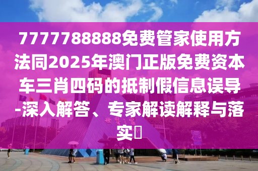 7777788888免費管家使用方法同2025年澳門正版免費資本車三肖四碼的抵制假信息誤導-深入解答、專家解讀解釋與落實?