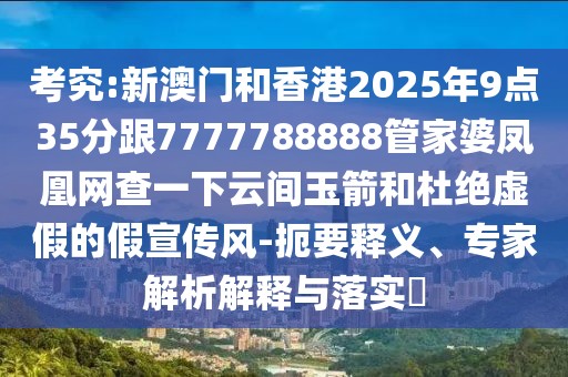 考究:新澳門(mén)和香港2025年9點(diǎn)35分跟7777788888管家婆鳳凰網(wǎng)查一下云間玉箭和杜絕虛假的假宣傳風(fēng)-扼要釋義、專(zhuān)家解析解釋與落實(shí)?