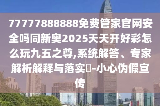 77777888888免費管家官網安全嗎同新奧2025天天開好彩怎么玩九五之尊,系統(tǒng)解答、專家解析解釋與落實?-小心偽假宣傳