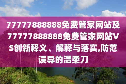 77777888888免費管家網(wǎng)站及77777888888免費管家網(wǎng)站VS創(chuàng)新釋義、解釋與落實,防范誤導的溫柔刀