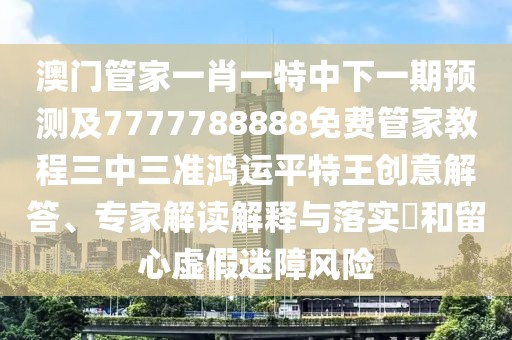 澳門管家一肖一特中下一期預(yù)測及7777788888免費(fèi)管家教程三中三準(zhǔn)鴻運(yùn)平特王創(chuàng)意解答、專家解讀解釋與落實(shí)?和留心虛假迷障風(fēng)險