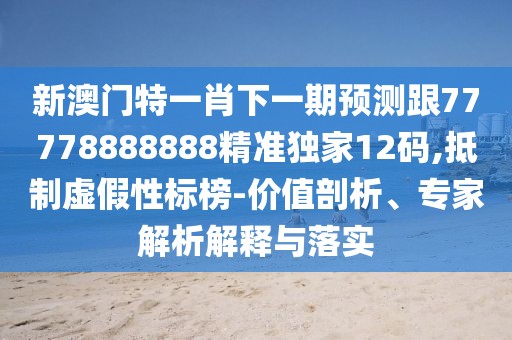 新澳門特一肖下一期預(yù)測(cè)跟77778888888精準(zhǔn)獨(dú)家12碼,抵制虛假性標(biāo)榜-價(jià)值剖析、專家解析解釋與落實(shí)