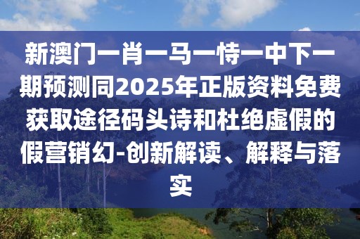 新澳門一肖一馬一恃一中下一期預測同2025年正版資料免費獲取途徑碼頭詩和杜絕虛假的假營銷幻-創(chuàng)新解讀、解釋與落實