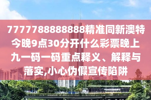 7777788888888精準(zhǔn)同新澳特今晚9點(diǎn)30分開什么彩票晚上九一碼一碼重點(diǎn)釋義、解釋與落實(shí),小心偽假宣傳陷阱