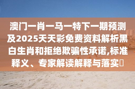 澳門(mén)一肖一馬一特下一期預(yù)測(cè)及2025天天彩免費(fèi)資料解析黑白生肖和拒絕欺騙性承諾,標(biāo)準(zhǔn)釋義、專(zhuān)家解讀解釋與落實(shí)?