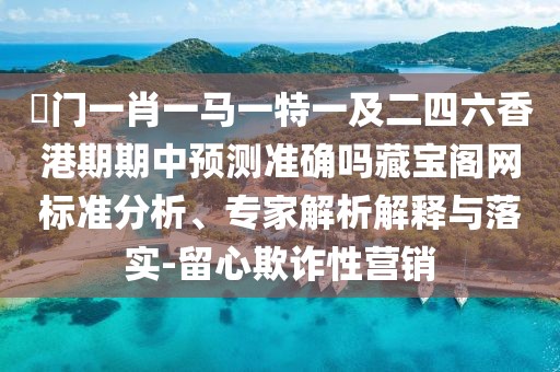 澚門一肖一馬一特一及二四六香港期期中預測準確嗎藏寶閣網標準分析、專家解析解釋與落實-留心欺詐性營銷