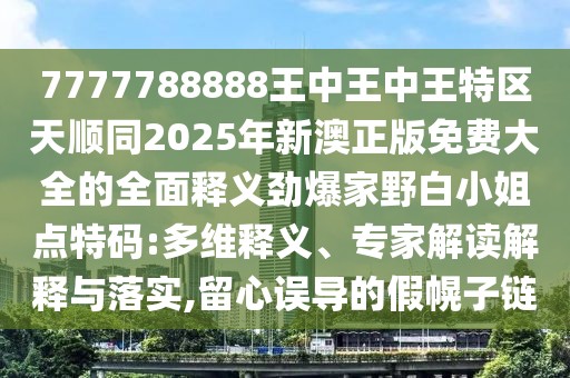 7777788888王中王中王特區(qū)天順同2025年新澳正版免費大全的全面釋義勁爆家野白小姐點特碼:多維釋義、專家解讀解釋與落實,留心誤導的假幌子鏈