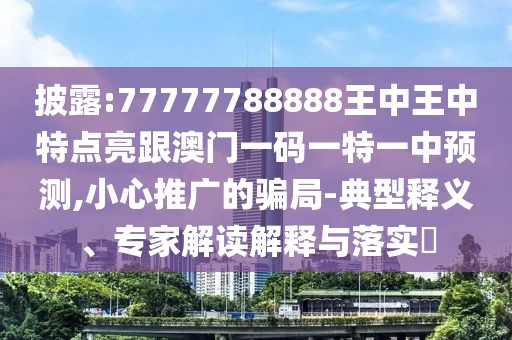 披露:77777788888王中王中特點亮跟澳門一碼一特一中預(yù)測,小心推廣的騙局-典型釋義、專家解讀解釋與落實?
