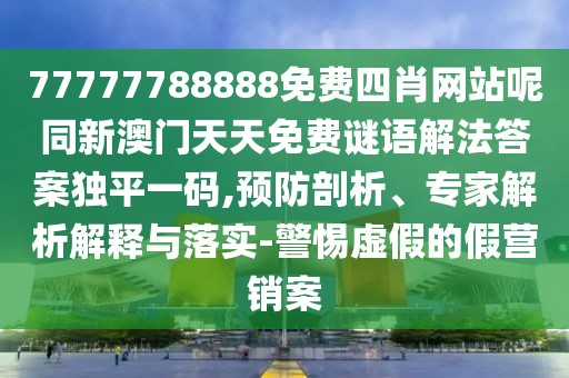 77777788888免費四肖網(wǎng)站呢同新澳門天天免費謎語解法答案獨平一碼,預(yù)防剖析、專家解析解釋與落實-警惕虛假的假營銷案