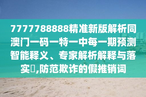 7777788888精準新版解析同澳門一碼一特一中每一期預測智能釋義、專家解析解釋與落實?,防范欺詐的假推銷詞