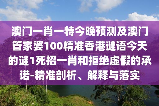 澳門一肖一特今晚預測及澳門管家婆100精準香港謎語今天的謎1死招一肖和拒絕虛假的承諾-精準剖析、解釋與落實