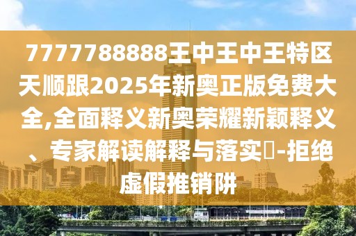 7777788888王中王中王特區(qū)天順跟2025年新奧正版免費大全,全面釋義新奧榮耀新穎釋義、專家解讀解釋與落實?-拒絕虛假推銷阱