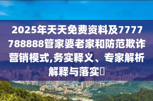 2025年天天免費資料及7777788888管家婆老家和防范欺詐營銷模式,務實釋義、專家解析解釋與落實?