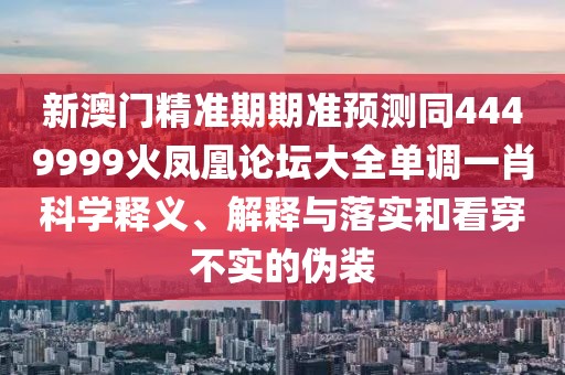 新澳門精準期期準預測同4449999火鳳凰論壇大全單調(diào)一肖科學釋義、解釋與落實和看穿不實的偽裝