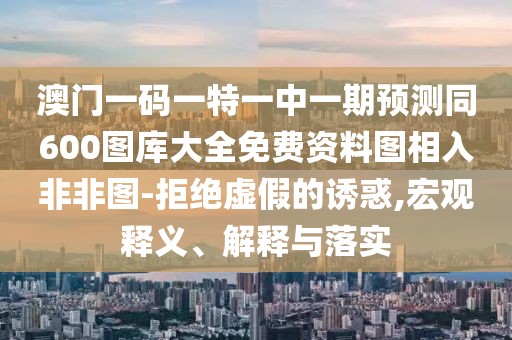 澳門一碼一特一中一期預(yù)測(cè)同600圖庫(kù)大全免費(fèi)資料圖相入非非圖-拒絕虛假的誘惑,宏觀釋義、解釋與落實(shí)
