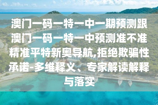 澳門(mén)一碼一特一中一期預(yù)測(cè)跟澳門(mén)一碼一特一中預(yù)測(cè)準(zhǔn)不準(zhǔn)精準(zhǔn)平特新奧導(dǎo)航,拒絕欺騙性承諾-多維釋義、專家解讀解釋與落實(shí)