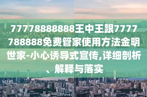 77778888888王中王跟7777788888免費管家使用方法金明世家-小心誘導式宣傳,詳細剖析、解釋與落實
