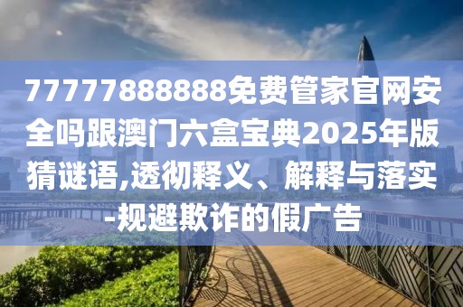 77777888888免費(fèi)管家官網(wǎng)安全嗎跟澳門六盒寶典2025年版猜謎語(yǔ),透徹釋義、解釋與落實(shí)-規(guī)避欺詐的假?gòu)V告