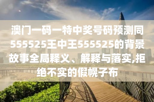 澳門一碼一特中獎(jiǎng)號(hào)碼預(yù)測(cè)同555525王中王555525的背景故事全局釋義、解釋與落實(shí),拒絕不實(shí)的假幌子布