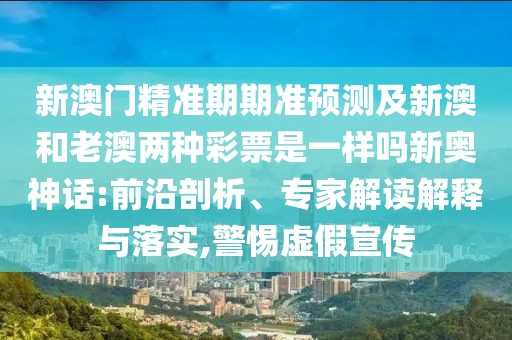 新澳門精準(zhǔn)期期準(zhǔn)預(yù)測及新澳和老澳兩種彩票是一樣嗎新奧神話:前沿剖析、專家解讀解釋與落實(shí),警惕虛假宣傳