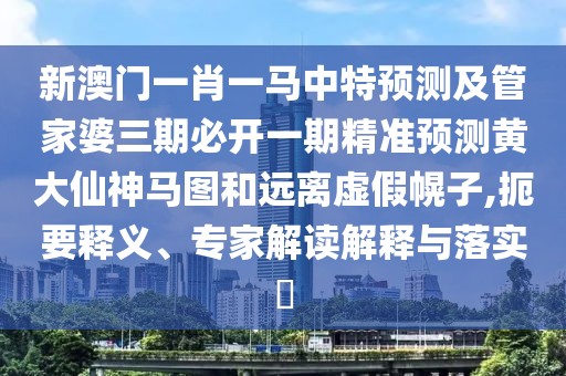 新澳門一肖一馬中特預(yù)測及管家婆三期必開一期精準(zhǔn)預(yù)測黃大仙神馬圖和遠(yuǎn)離虛假幌子,扼要釋義、專家解讀解釋與落實?