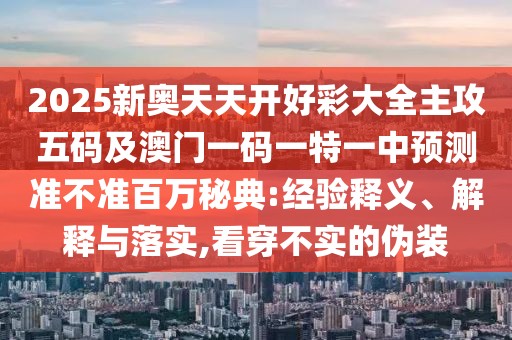 2025新奧天天開好彩大全主攻五碼及澳門一碼一特一中預(yù)測準(zhǔn)不準(zhǔn)百萬秘典:經(jīng)驗釋義、解釋與落實,看穿不實的偽裝
