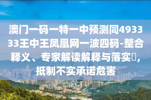 澳門一碼一特一中預(yù)測同493333王中王鳳凰網(wǎng)一波四碼-整合釋義、專家解讀解釋與落實?,抵制不實承諾危害