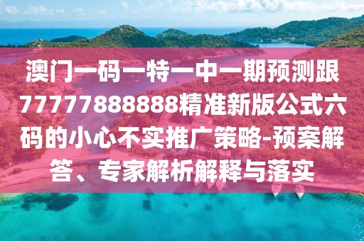 澳門(mén)一碼一特一中一期預(yù)測(cè)跟77777888888精準(zhǔn)新版公式六碼的小心不實(shí)推廣策略-預(yù)案解答、專(zhuān)家解析解釋與落實(shí)
