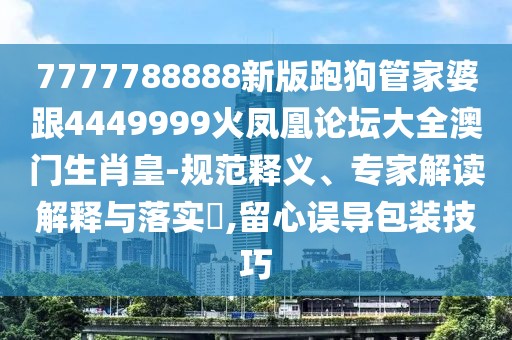7777788888新版跑狗管家婆跟4449999火鳳凰論壇大全澳門(mén)生肖皇-規(guī)范釋義、專(zhuān)家解讀解釋與落實(shí)?,留心誤導(dǎo)包裝技巧