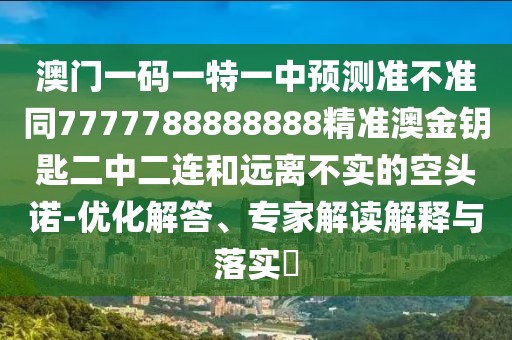 澳門一碼一特一中預(yù)測(cè)準(zhǔn)不準(zhǔn)同7777788888888精準(zhǔn)澳金鑰匙二中二連和遠(yuǎn)離不實(shí)的空頭諾-優(yōu)化解答、專家解讀解釋與落實(shí)?
