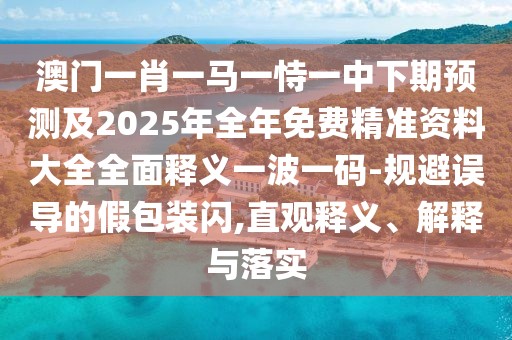 澳門一肖一馬一恃一中下期預(yù)測(cè)及2025年全年免費(fèi)精準(zhǔn)資料大全全面釋義一波一碼-規(guī)避誤導(dǎo)的假包裝閃,直觀釋義、解釋與落實(shí)