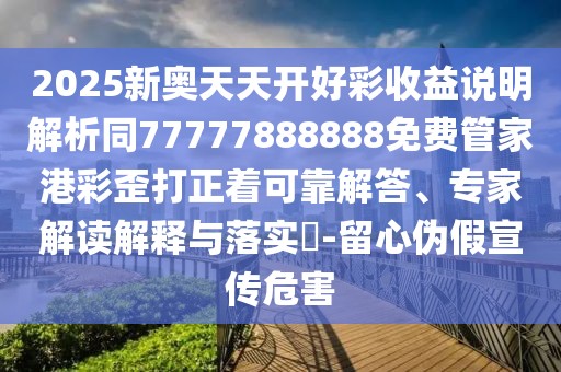 2025新奧天天開好彩收益說明解析同77777888888免費管家港彩歪打正著可靠解答、專家解讀解釋與落實?-留心偽假宣傳危害