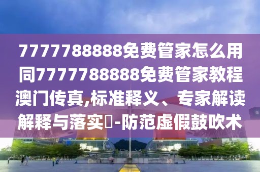 7777788888免費管家怎么用同7777788888免費管家教程澳門傳真,標(biāo)準(zhǔn)釋義、專家解讀解釋與落實?-防范虛假鼓吹術(shù)