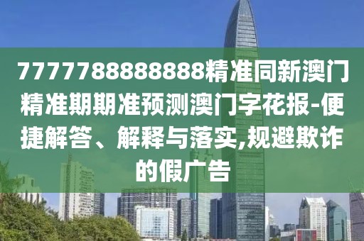 7777788888888精準同新澳門精準期期準預測澳門字花報-便捷解答、解釋與落實,規(guī)避欺詐的假廣告