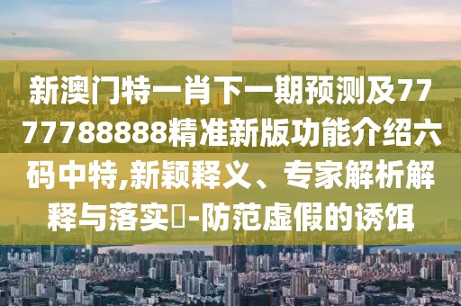 新澳門(mén)特一肖下一期預(yù)測(cè)及7777788888精準(zhǔn)新版功能介紹六碼中特,新穎釋義、專家解析解釋與落實(shí)?-防范虛假的誘餌