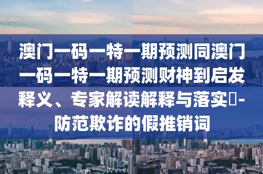 澳門一碼一特一期預(yù)測(cè)同澳門一碼一特一期預(yù)測(cè)財(cái)神到啟發(fā)釋義、專家解讀解釋與落實(shí)?-防范欺詐的假推銷詞