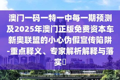 澳門一碼一特一中每一期預測及2025年澳門正版免費資本車新奧聯(lián)盟的小心偽假宣傳陷阱-重點釋義、專家解析解釋與落實?