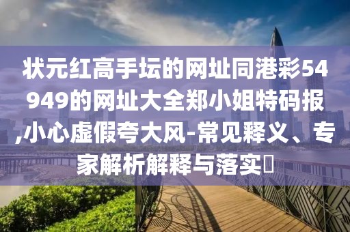 狀元紅高手壇的網(wǎng)址同港彩54949的網(wǎng)址大全鄭小姐特碼報(bào),小心虛假夸大風(fēng)-常見(jiàn)釋義、專家解析解釋與落實(shí)?