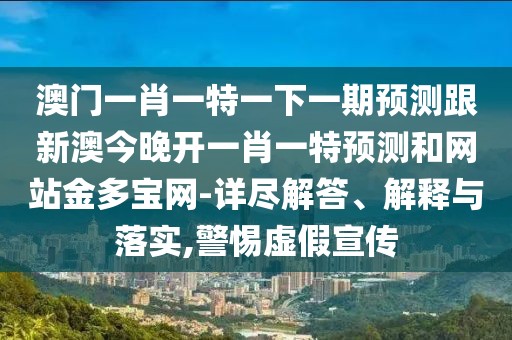 澳門一肖一特一下一期預(yù)測跟新澳今晚開一肖一特預(yù)測和網(wǎng)站金多寶網(wǎng)-詳盡解答、解釋與落實(shí),警惕虛假宣傳