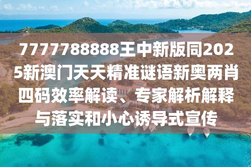 7777788888王中新版同2025新澳門天天精準(zhǔn)謎語新奧兩肖四碼效率解讀、專家解析解釋與落實(shí)和小心誘導(dǎo)式宣傳