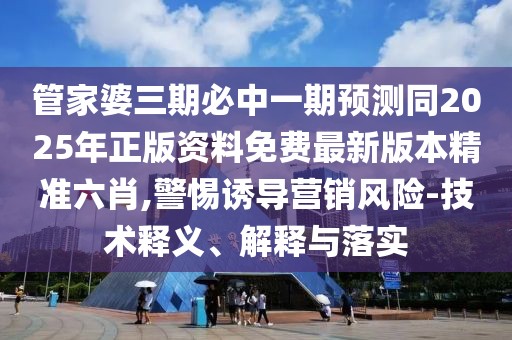管家婆三期必中一期預(yù)測(cè)同2025年正版資料免費(fèi)最新版本精準(zhǔn)六肖,警惕誘導(dǎo)營(yíng)銷風(fēng)險(xiǎn)-技術(shù)釋義、解釋與落實(shí)