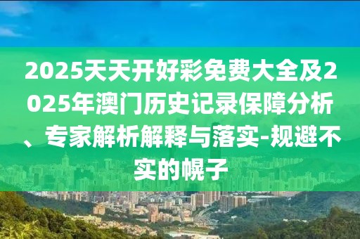 2025天天開好彩免費(fèi)大全及2025年澳門歷史記錄保障分析、專家解析解釋與落實(shí)-規(guī)避不實(shí)的幌子