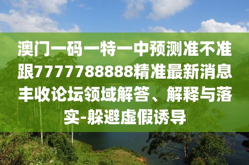 澳門一碼一特一中預(yù)測(cè)準(zhǔn)不準(zhǔn)跟7777788888精準(zhǔn)最新消息豐收論壇領(lǐng)域解答、解釋與落實(shí)-躲避虛假誘導(dǎo)