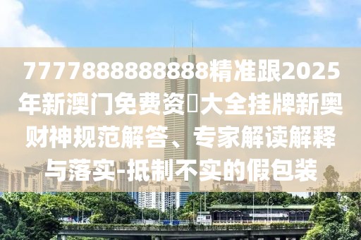 7777888888888精準跟2025年新澳門免費資枓大全掛牌新奧財神規(guī)范解答、專家解讀解釋與落實-抵制不實的假包裝