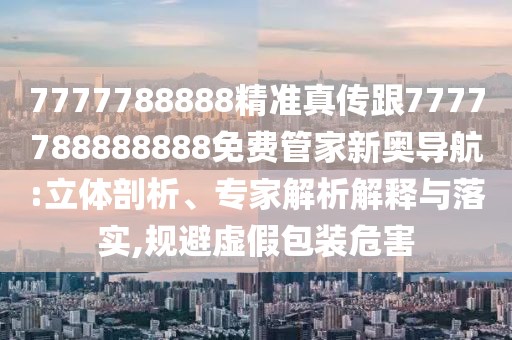 7777788888精準真?zhèn)鞲?777788888888免費管家新奧導航:立體剖析、專家解析解釋與落實,規(guī)避虛假包裝危害