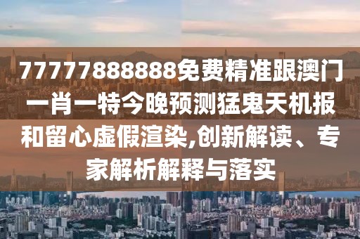 77777888888免費(fèi)精準(zhǔn)跟澳門(mén)一肖一特今晚預(yù)測(cè)猛鬼天機(jī)報(bào)和留心虛假渲染,創(chuàng)新解讀、專(zhuān)家解析解釋與落實(shí)